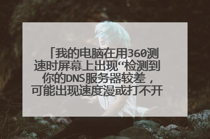 我的电脑在用360测速时屏幕上出现“检测到你的DNS服务器较差，可能出现速度漫或打不开网页的情况”