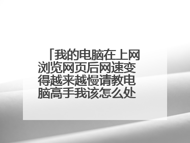 我的电脑在上网浏览网页后网速变得越来越慢请教电脑高手我该怎么处理，在这里谢谢各位帮解！