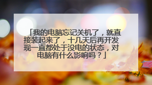 我的电脑忘记关机了,就直接装起来了,十几天后再开发现一直都处于没电的状态,对电脑有什么影响吗?
