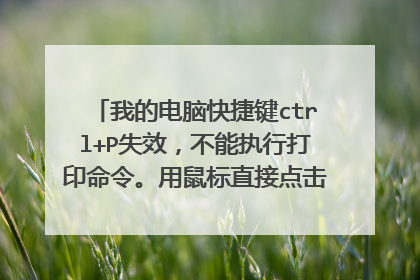 我的电脑快捷键ctrl+P失效,不能执行打印命令。用鼠标直接点击文件-打印可以用。求各位高手帮忙。
