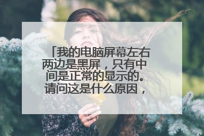 我的电脑屏幕左右两边是黑屏，只有中间是正常的显示的。请问这是什么原因，该怎么做？