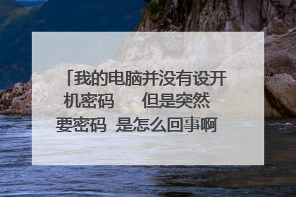 我的电脑并没有设开机密码 但是突然要密码 是怎么回事啊 ? (没有任何人动过电脑)