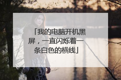 我的电脑开机黑屏,一直闪烁着一条白色的横线