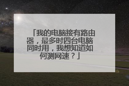 我的电脑接有路由器,最多时四台电脑同时用,我想知道如何测网速?