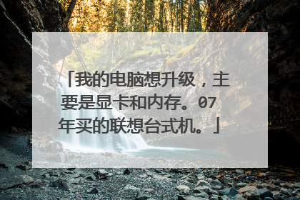 我的电脑想升级,主要是显卡和内存。07年买的联想台式机。