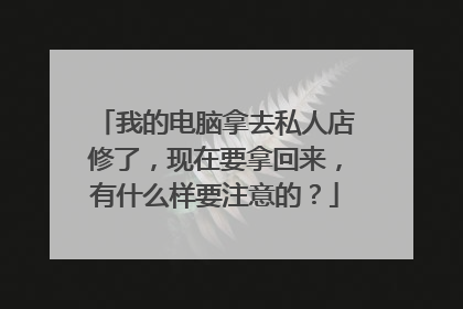 我的电脑拿去私人店修了，现在要拿回来，有什么样要注意的？