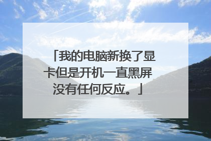 我的电脑新换了显卡但是开机一直黑屏没有任何反应。