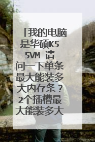 我的电脑是华硕K55VM 请问一下单条最大能装多大内存条？2个插槽最大能装多大内存条？