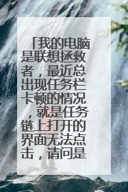 我的电脑是联想拯救者，最近总出现任务栏卡顿的情况，就是任务链上打开的界面无法点击，请问是什么原因？