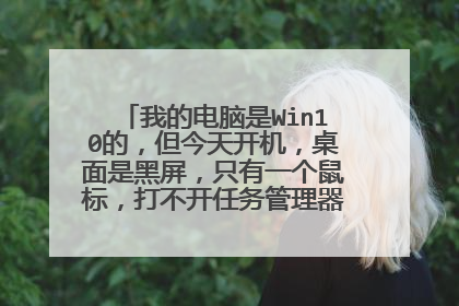 我的电脑是Win10的，但今天开机，桌面是黑屏，只有一个鼠标，打不开任务管理器。怎么办？
