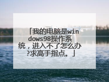我的电脑是windows98操作系统,进入不了怎么办?求高手指点。