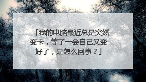 我的电脑最近总是突然变卡，等了一会自己又变好了，是怎么回事？