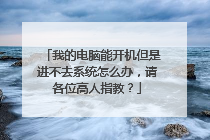 我的电脑能开机但是进不去系统怎么办,请各位高人指教?