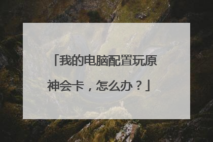 我的电脑配置玩原神会卡,怎么办?