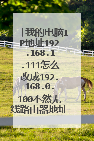 我的电脑IP地址192.168.1.111怎么改成192.168.0.100不然无线路由器地址无法登陆