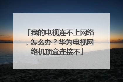 我的电视连不上网络,怎么办?华为电视网络机顶盒连接不