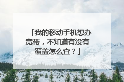 我的移动手机想办宽带,不知道有没有覆盖怎么查?