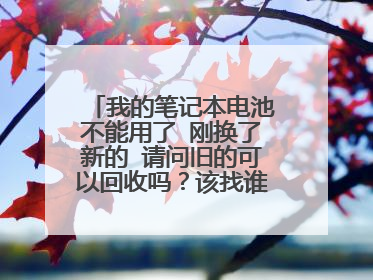 我的笔记本电池不能用了 刚换了新的 请问旧的可以回收吗？该找谁回收？