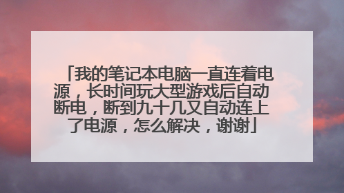我的笔记本电脑一直连着电源,长时间玩大型游戏后自动断电,断到九十几又自动连上了电源,怎么解决,谢谢