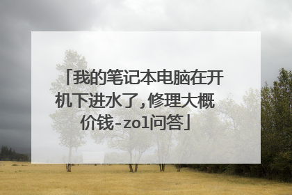 我的笔记本电脑在开机下进水了,修理大概价钱-zol问答