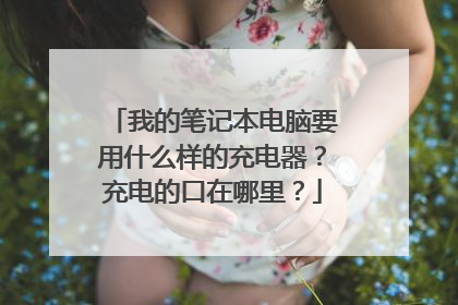 我的笔记本电脑要用什么样的充电器?充电的口在哪里?