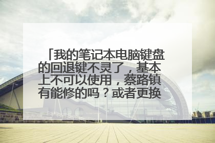 我的笔记本电脑键盘的回退键不灵了,基本上不可以使用,蔡路镇有能修的吗?或者更换笔记本键盘的?