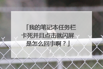 我的笔记本任务栏卡死并且点击就闪屏是怎么回事啊?