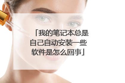 我的笔记本总是自己自动安装一些软件是怎么回事