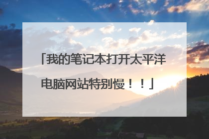 我的笔记本打开太平洋电脑网站特别慢！！