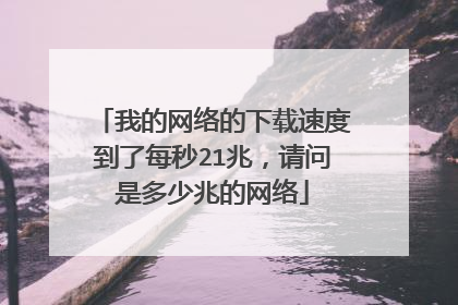 我的网络的下载速度到了每秒21兆，请问是多少兆的网络