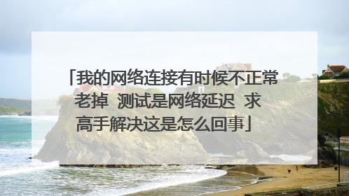 我的网络连接有时候不正常 老掉 测试是网络延迟 求高手解决这是怎么回事