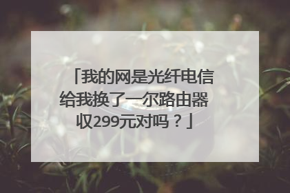 我的网是光纤电信给我换了一尔路由器収299元对吗?