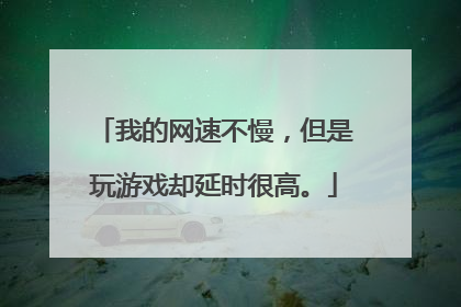 我的网速不慢，但是玩游戏却延时很高。