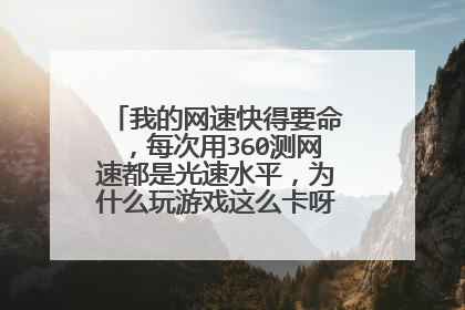 我的网速快得要命,每次用360测网速都是光速水平,为什么玩游戏这么卡呀,CF卡的连房间都进不去,飞车也卡