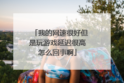 我的网速很好但是玩游戏延迟很高怎么回事啊