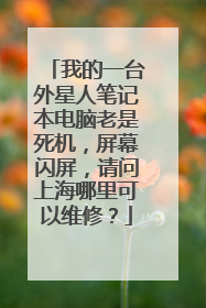 我的一台外星人笔记本电脑老是死机,屏幕闪屏,请问上海哪里可以维修?