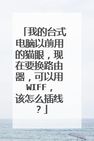 我的台式电脑以前用的猫眼，现在要换路由器，可以用WIFF，该怎么插线？