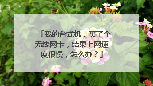 我的台式机,买了个无线网卡,结果上网速度很慢,怎么办?