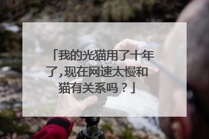 我的光猫用了十年了,现在网速太慢和猫有关系吗?