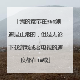 我的宽带在360测速是正常的,但是无论下载游戏或者电视的速度都在1m或
