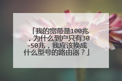 我的宽带是100兆,为什么到户只有30-50兆,我应该换成什么型号的路由器?