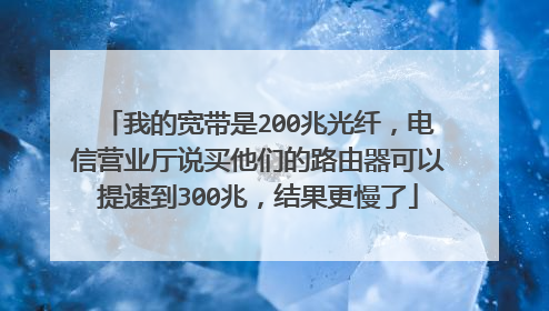 我的宽带是200兆光纤,电信营业厅说买他们的路由器可以提速到300兆,结果更慢了