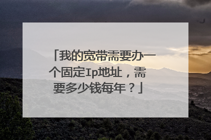 我的宽带需要办一个固定Ip地址,需要多少钱每年?