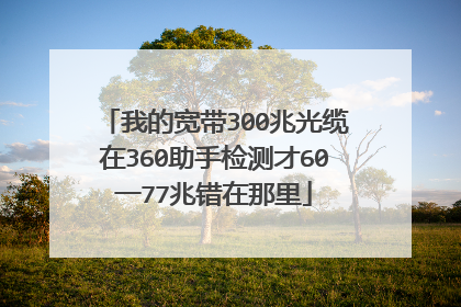我的宽带300兆光缆在360助手检测才60一77兆错在那里