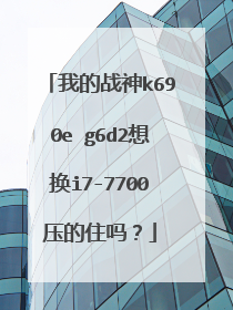 我的战神k690e g6d2想换i7-7700压的住吗?