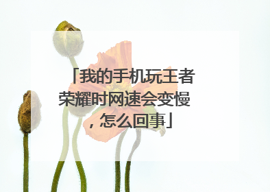 我的手机玩王者荣耀时网速会变慢,怎么回事