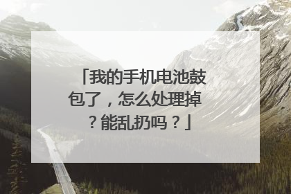 我的手机电池鼓包了,怎么处理掉?能乱扔吗?