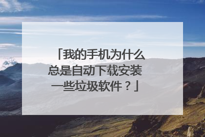 我的手机为什么总是自动下载安装一些垃圾软件?