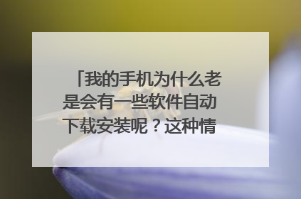 我的手机为什么老是会有一些软件自动下载安装呢？这种情况要怎么办？