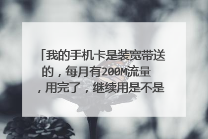 我的手机卡是装宽带送的,每月有200M流量,用完了,继续用是不是用宽带里的钱啊?